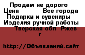 Продам не дорого › Цена ­ 8 500 - Все города Подарки и сувениры » Изделия ручной работы   . Тверская обл.,Ржев г.